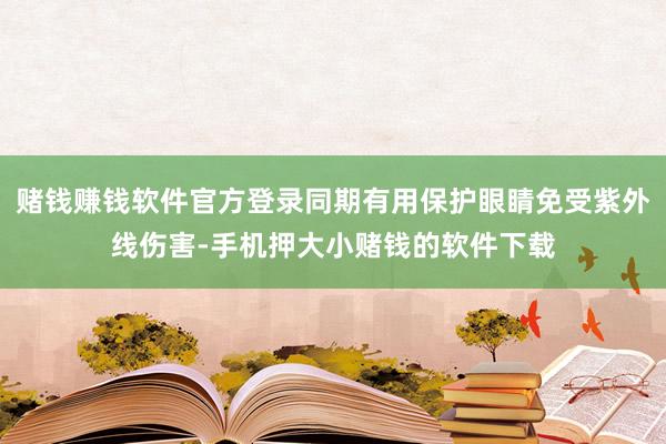 赌钱赚钱软件官方登录同期有用保护眼睛免受紫外线伤害-手机押大小赌钱的软件下载