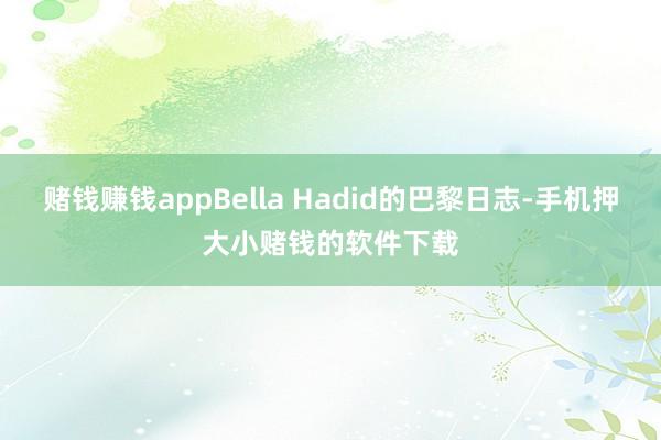 赌钱赚钱appBella Hadid的巴黎日志-手机押大小赌钱的软件下载