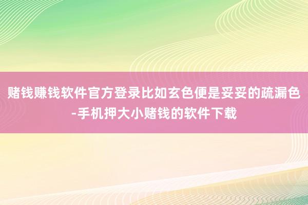 赌钱赚钱软件官方登录比如玄色便是妥妥的疏漏色-手机押大小赌钱的软件下载