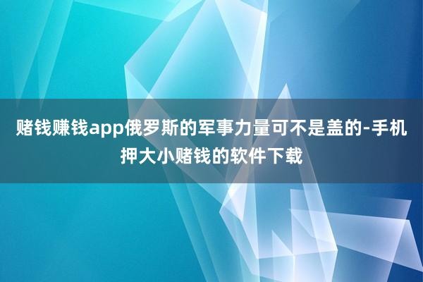 赌钱赚钱app俄罗斯的军事力量可不是盖的-手机押大小赌钱的软件下载