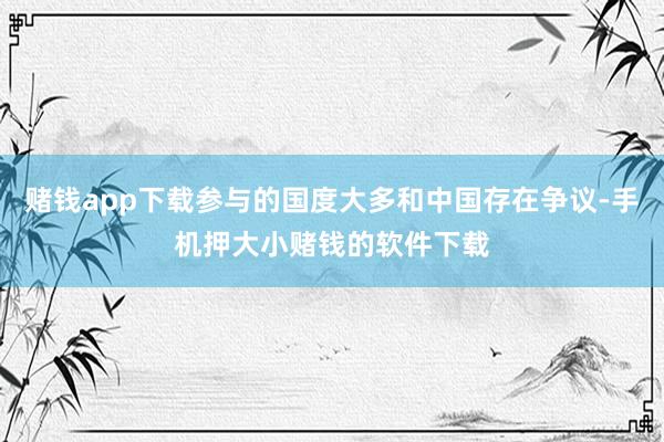 赌钱app下载参与的国度大多和中国存在争议-手机押大小赌钱的软件下载