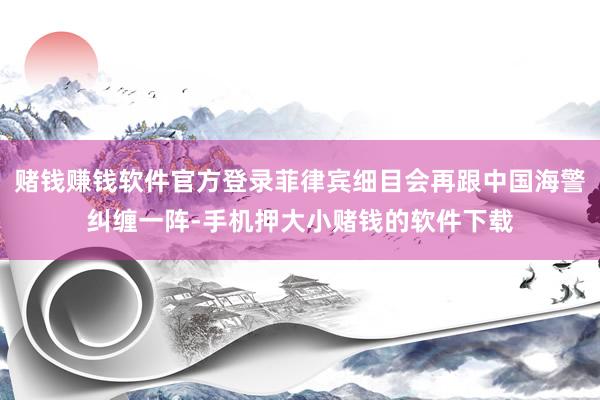 赌钱赚钱软件官方登录菲律宾细目会再跟中国海警纠缠一阵-手机押大小赌钱的软件下载