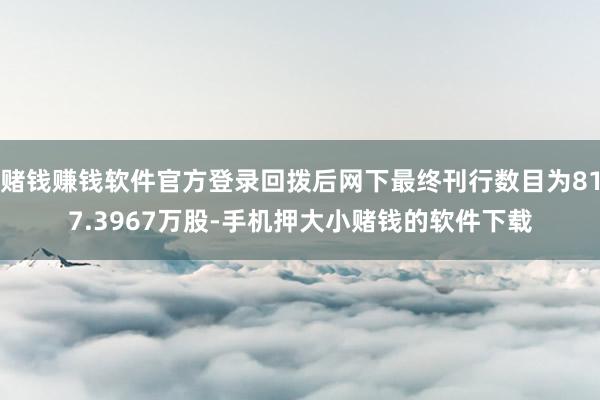 赌钱赚钱软件官方登录回拨后网下最终刊行数目为817.3967万股-手机押大小赌钱的软件下载