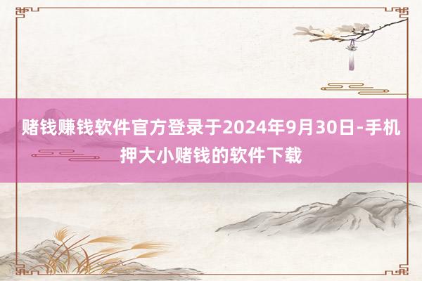 赌钱赚钱软件官方登录于2024年9月30日-手机押大小赌钱的软件下载