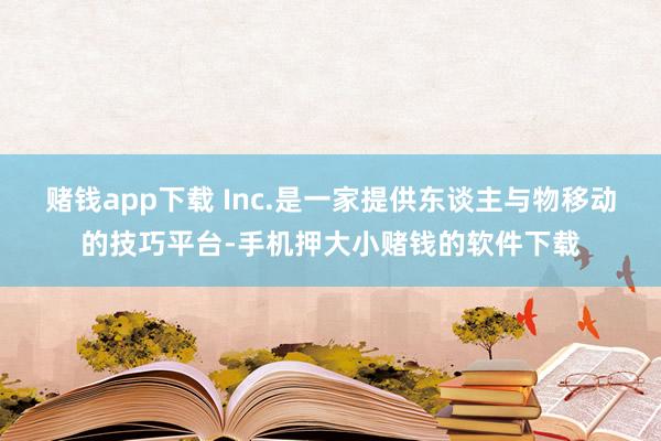 赌钱app下载 Inc.是一家提供东谈主与物移动的技巧平台-手机押大小赌钱的软件下载