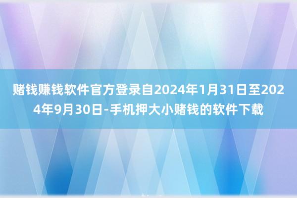 赌钱赚钱软件官方登录自2024年1月31日至2024年9月30日-手机押大小赌钱的软件下载