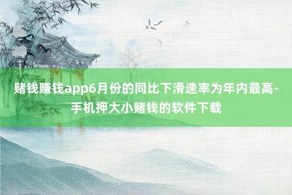 赌钱赚钱app6月份的同比下滑速率为年内最高-手机押大小赌钱的软件下载