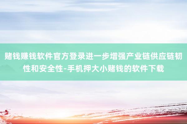 赌钱赚钱软件官方登录进一步增强产业链供应链韧性和安全性-手机押大小赌钱的软件下载