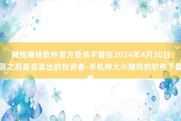 赌钱赚钱软件官方登录不管在2024年4月30日及之后是否卖出的投资者-手机押大小赌钱的软件下载