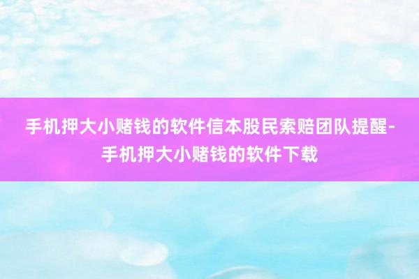 手机押大小赌钱的软件　　信本股民索赔团队提醒-手机押大小赌钱的软件下载