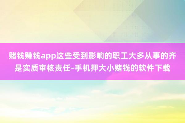 赌钱赚钱app这些受到影响的职工大多从事的齐是实质审核责任-手机押大小赌钱的软件下载