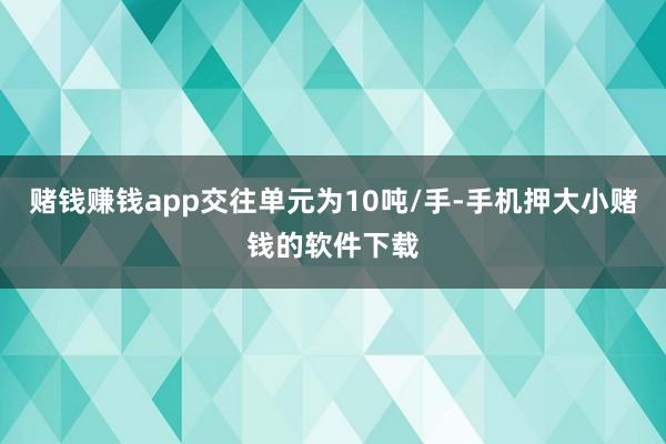 赌钱赚钱app交往单元为10吨/手-手机押大小赌钱的软件下载