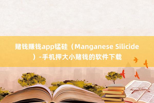 赌钱赚钱app锰硅（Manganese Silicide）-手机押大小赌钱的软件下载