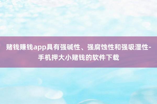 赌钱赚钱app具有强碱性、强腐蚀性和强吸湿性-手机押大小赌钱的软件下载