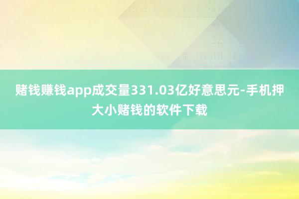 赌钱赚钱app成交量331.03亿好意思元-手机押大小赌钱的软件下载