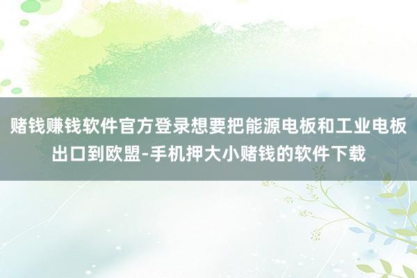 赌钱赚钱软件官方登录想要把能源电板和工业电板出口到欧盟-手机押大小赌钱的软件下载