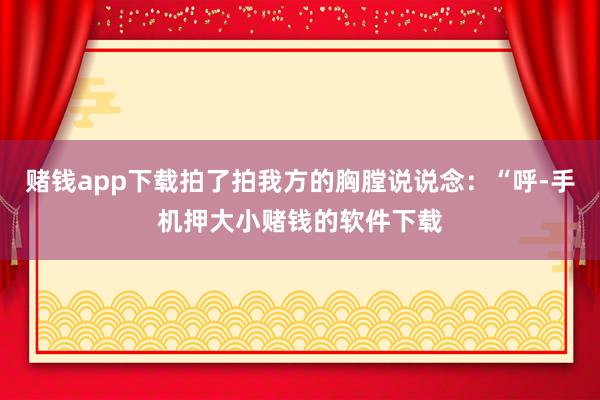 赌钱app下载拍了拍我方的胸膛说说念：“呼-手机押大小赌钱的软件下载