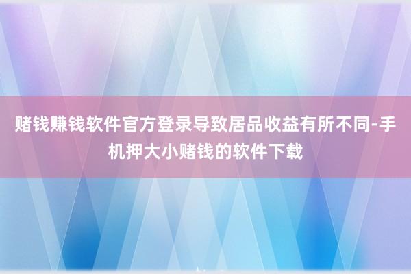 赌钱赚钱软件官方登录导致居品收益有所不同-手机押大小赌钱的软件下载