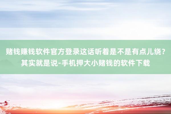 赌钱赚钱软件官方登录这话听着是不是有点儿绕？其实就是说-手机押大小赌钱的软件下载