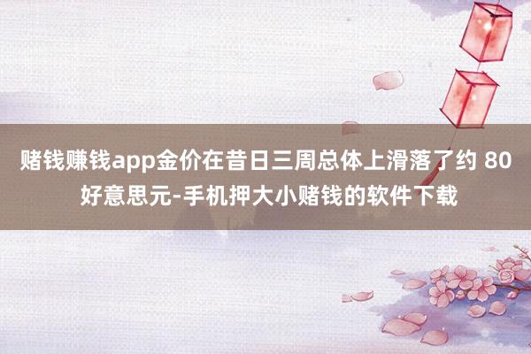 赌钱赚钱app金价在昔日三周总体上滑落了约 80 好意思元-手机押大小赌钱的软件下载