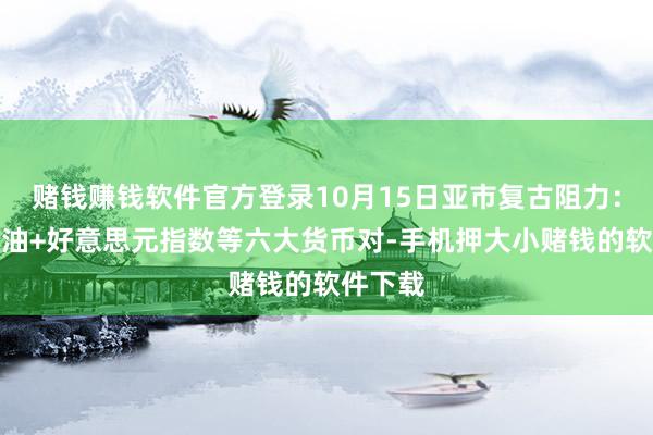 赌钱赚钱软件官方登录10月15日亚市复古阻力：金银原油+好意思元指数等六大货币对-手机押大小赌钱的软件下载