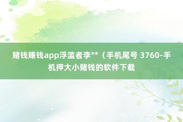 赌钱赚钱app浮滥者李**（手机尾号 3760-手机押大小赌钱的软件下载