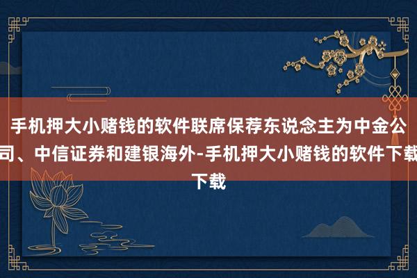 手机押大小赌钱的软件联席保荐东说念主为中金公司、中信证券和建银海外-手机押大小赌钱的软件下载