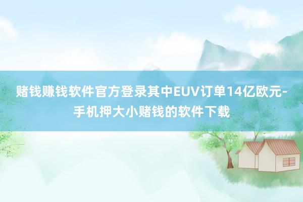 赌钱赚钱软件官方登录其中EUV订单14亿欧元-手机押大小赌钱的软件下载