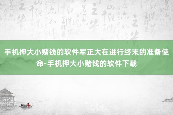 手机押大小赌钱的软件军正大在进行终末的准备使命-手机押大小赌钱的软件下载