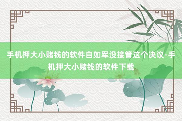 手机押大小赌钱的软件自如军没接管这个决议-手机押大小赌钱的软件下载