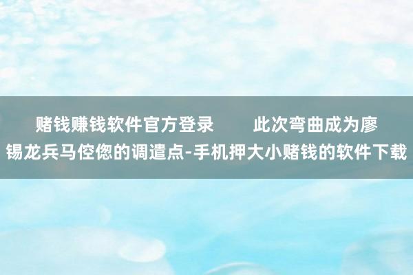 赌钱赚钱软件官方登录        此次弯曲成为廖锡龙兵马倥偬的调遣点-手机押大小赌钱的软件下载