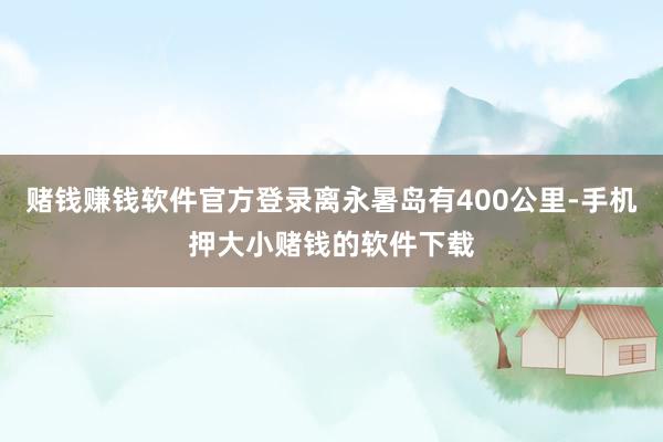 赌钱赚钱软件官方登录离永暑岛有400公里-手机押大小赌钱的软件下载