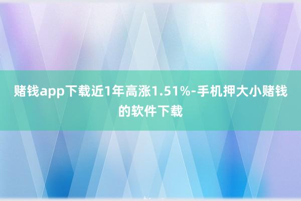 赌钱app下载近1年高涨1.51%-手机押大小赌钱的软件下载