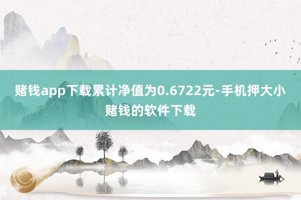 赌钱app下载累计净值为0.6722元-手机押大小赌钱的软件下载