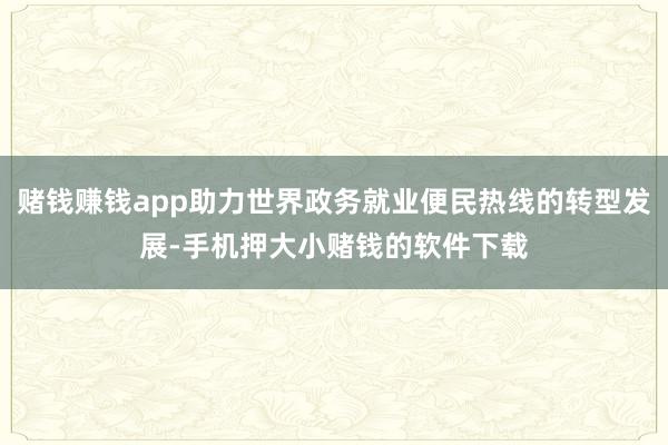 赌钱赚钱app助力世界政务就业便民热线的转型发展-手机押大小赌钱的软件下载