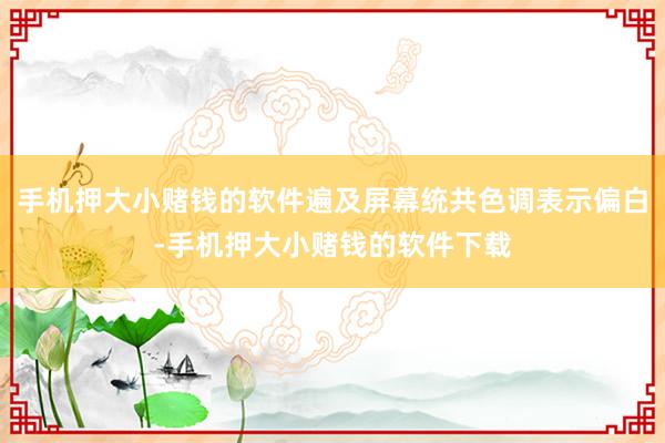 手机押大小赌钱的软件遍及屏幕统共色调表示偏白-手机押大小赌钱的软件下载