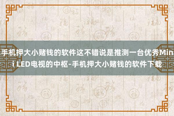 手机押大小赌钱的软件这不错说是推测一台优秀Mini LED电视的中枢-手机押大小赌钱的软件下载