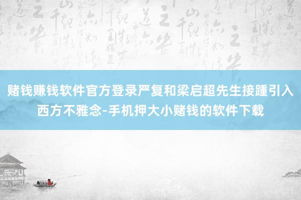 赌钱赚钱软件官方登录严复和梁启超先生接踵引入西方不雅念-手机押大小赌钱的软件下载