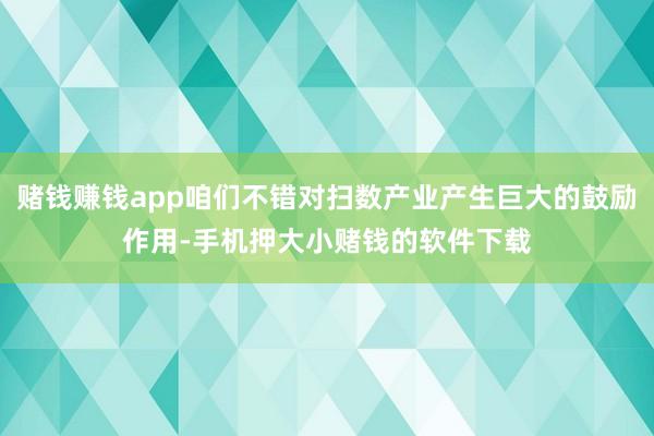 赌钱赚钱app咱们不错对扫数产业产生巨大的鼓励作用-手机押大小赌钱的软件下载