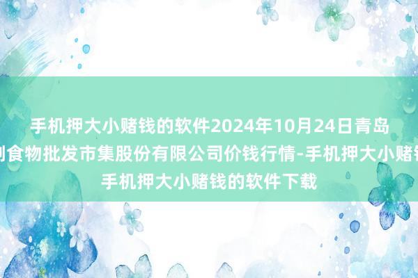 手机押大小赌钱的软件2024年10月24日青岛抚顺道蔬菜副食物批发市集股份有限公司价钱行情-手机押大小赌钱的软件下载