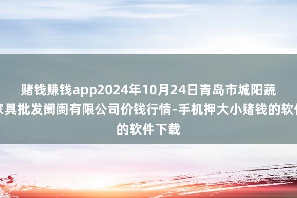 赌钱赚钱app2024年10月24日青岛市城阳蔬菜水家具批发阛阓有限公司价钱行情-手机押大小赌钱的软件下载