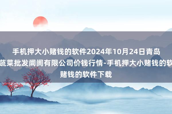 手机押大小赌钱的软件2024年10月24日青岛东庄头蔬菜批发阛阓有限公司价钱行情-手机押大小赌钱的软件下载