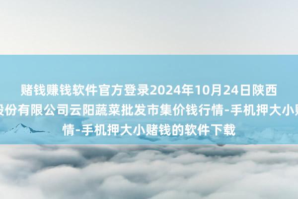 赌钱赚钱软件官方登录2024年10月24日陕西泾云当代农业股份有限公司云阳蔬菜批发市集价钱行情-手机押大小赌钱的软件下载