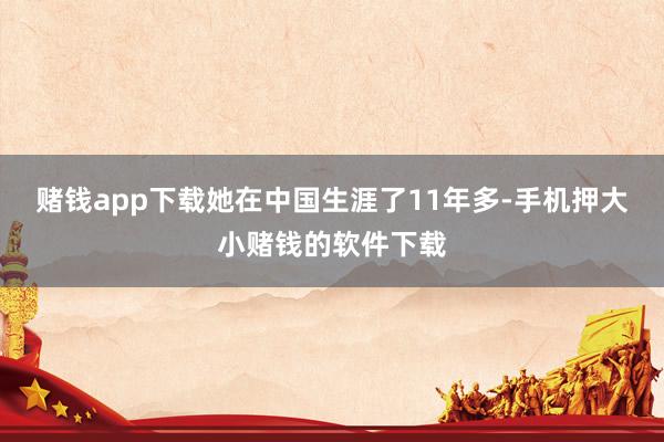 赌钱app下载她在中国生涯了11年多-手机押大小赌钱的软件下载