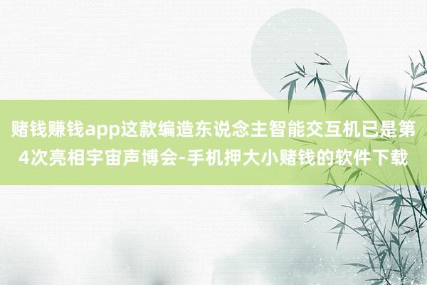 赌钱赚钱app这款编造东说念主智能交互机已是第4次亮相宇宙声博会-手机押大小赌钱的软件下载