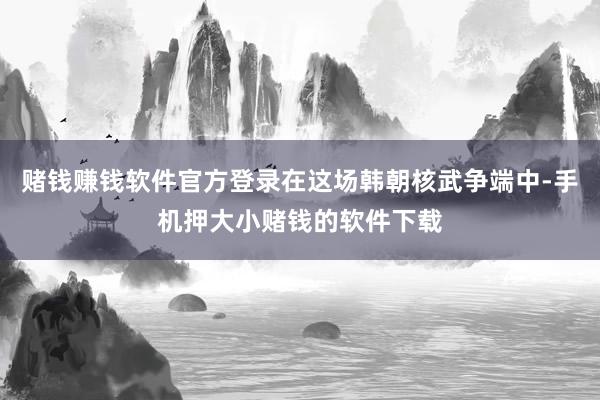 赌钱赚钱软件官方登录在这场韩朝核武争端中-手机押大小赌钱的软件下载