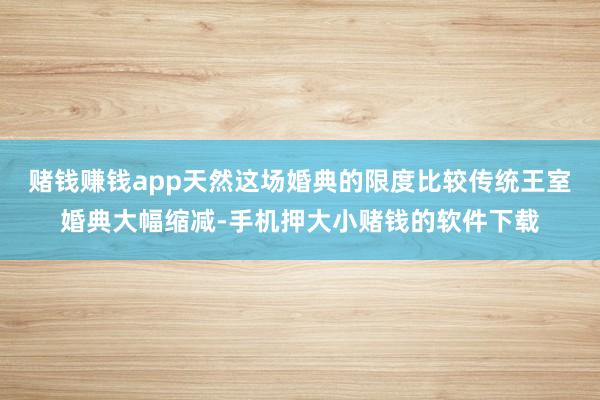 赌钱赚钱app天然这场婚典的限度比较传统王室婚典大幅缩减-手机押大小赌钱的软件下载