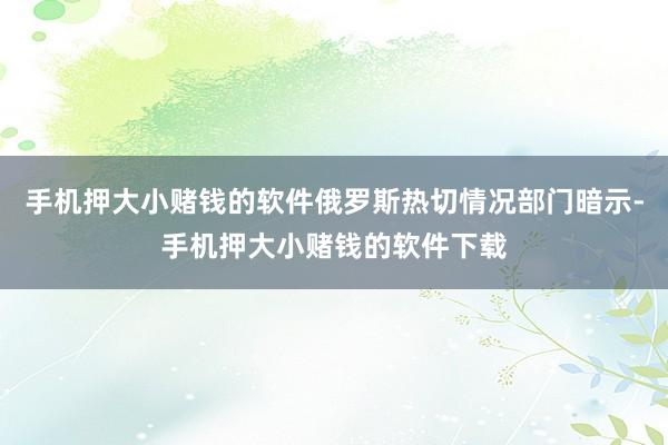 手机押大小赌钱的软件俄罗斯热切情况部门暗示-手机押大小赌钱的软件下载