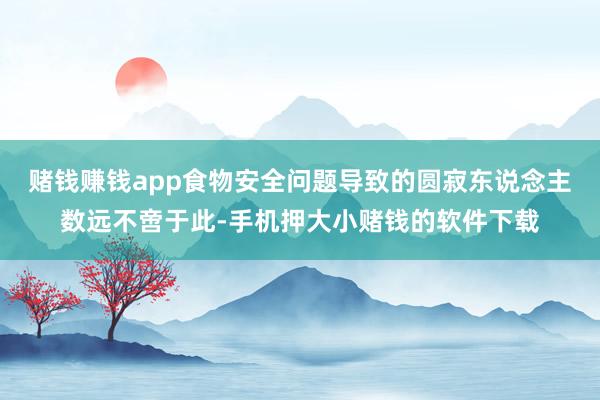 赌钱赚钱app食物安全问题导致的圆寂东说念主数远不啻于此-手机押大小赌钱的软件下载