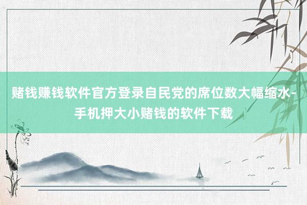 赌钱赚钱软件官方登录自民党的席位数大幅缩水-手机押大小赌钱的软件下载